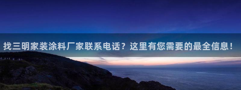 和记pc：找三明家装涂料厂家联系电话？这里有您需要的最全信息！