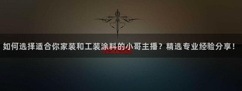 和记ag旗舰厅：如何选择适合你家装和工装涂料的小哥主播？精选专业经验分享！