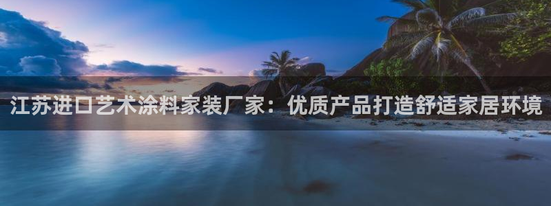 和记平台：江苏进口艺术涂料家装厂家：优质产品打造舒适家居环境