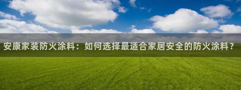 和记2017app：安康家装防火涂料：如何选择最适合家居安全的防火涂料？