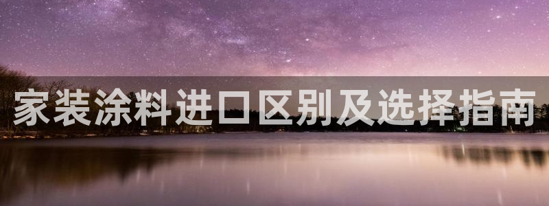 和记2017app：家装涂料进口区别及选择指南