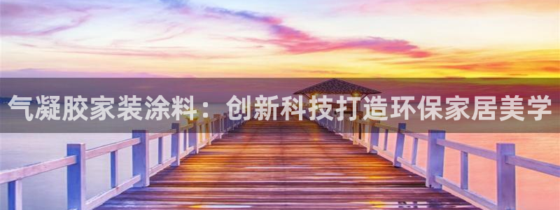 和记ag网址：气凝胶家装涂料：创新科技打造环保家居美学