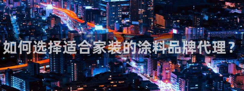 和记平台官网：如何选择适合家装的涂料品牌代理？