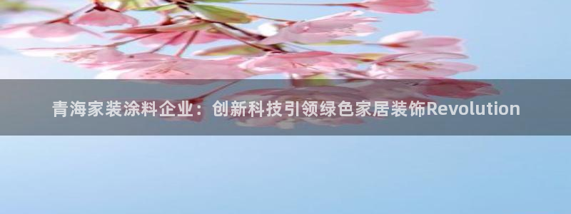 和记娱好网址：青海家装涂料企业：创新科技引领绿色家居装饰Revolution