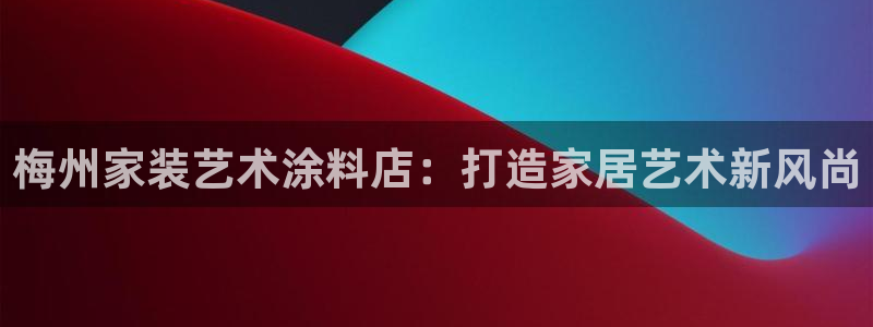 和记ag登录：梅州家装艺术涂料店：打造家居艺术新风尚