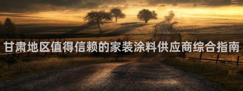 和记注册有什么送的：甘肃地区值得信赖的家装涂料供应商综合指南