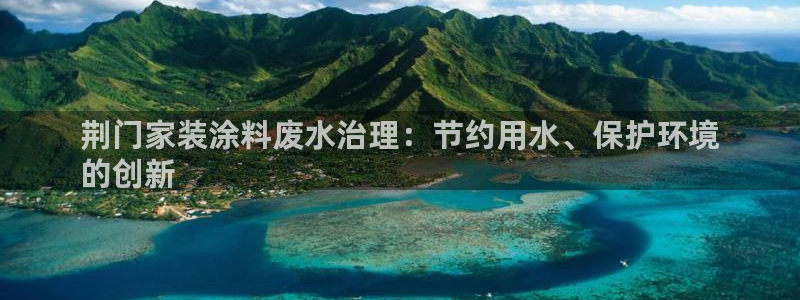 和记ag捕鱼害死多少人：荆门家装涂料废水治理：节约用水、保护环境
的创新