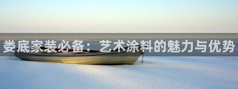 和记旗舰厅：娄底家装必备：艺术涂料的魅力与优势