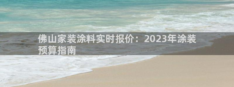 和记2017app：佛山家装涂料实时报价：2023年涂装
预算指南
