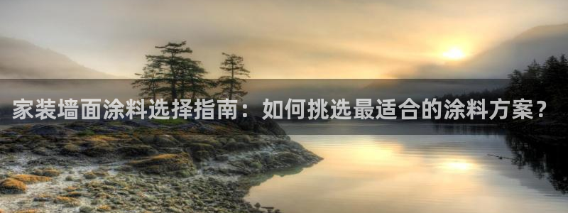 和记ag捕鱼害死多少人：家装墙面涂料选择指南：如何挑选最适合的涂料方案？