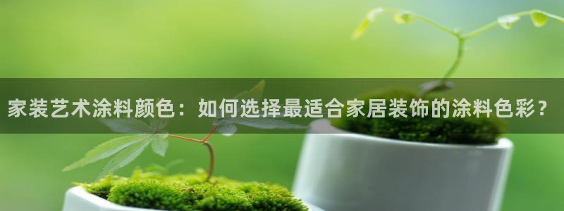 和记 官网：家装艺术涂料颜色：如何选择最适合家居装饰的涂料色彩？