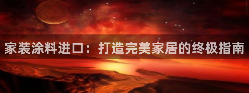 和记hj：家装涂料进口：打造完美家居的终极指南