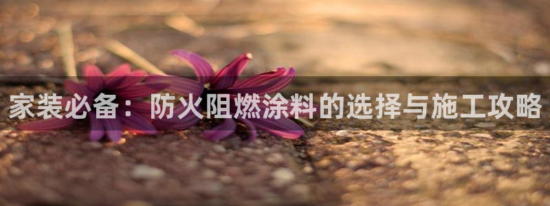 和记ag捕鱼害死多少人：家装必备：防火阻燃涂料的选择与施工攻略
