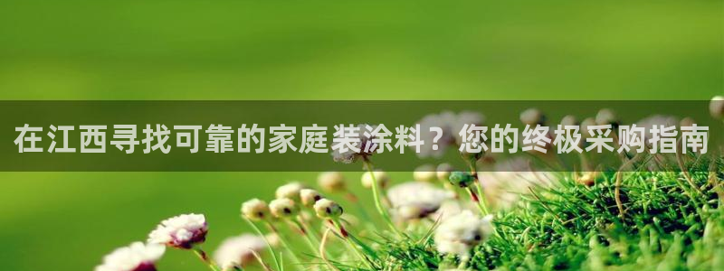 下载和记app：在江西寻找可靠的家庭装涂料？您的终极采购指南