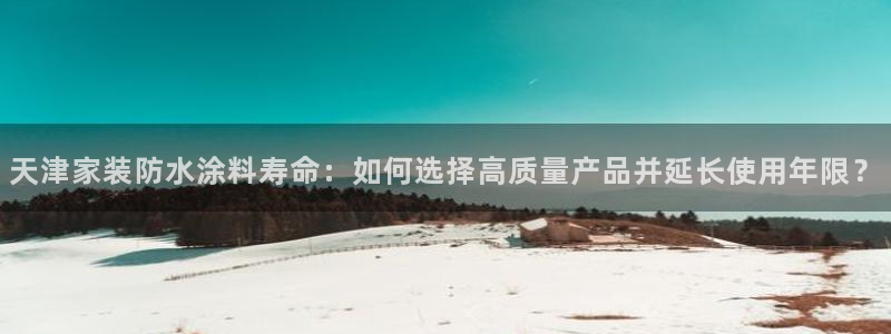 和记 中国官网：天津家装防水涂料寿命：如何选择高质量产品并延